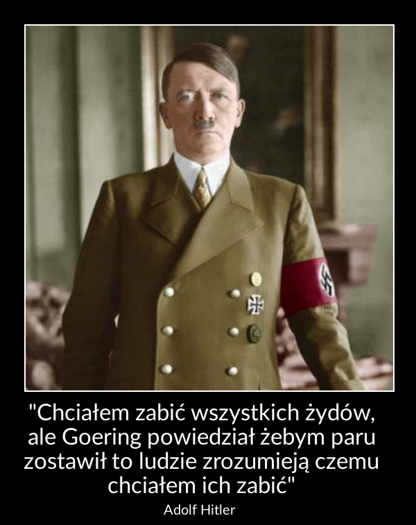 "Chciałem zabić wszystkich żydów, ale Goering powiedział żebym paru zostawił to ludzie zrozumieją czemu chciałem ich zabić"